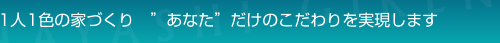 1人1色の家づくり　「あなた」だけのこだわりを実現します