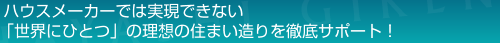 ハウスメーカーでは実現できない「世界にひとつ」の理想の住まい造りを徹底サポート！